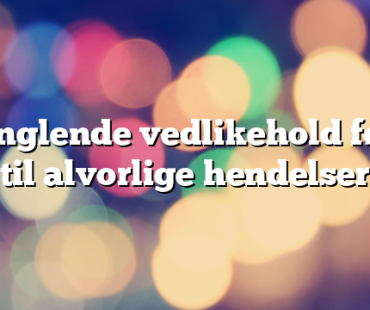 Manglende vedlikehold fører til alvorlige hendelser  